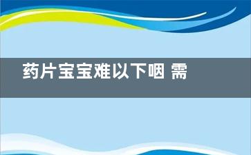 药片宝宝难以下咽 需要磨粉吗？